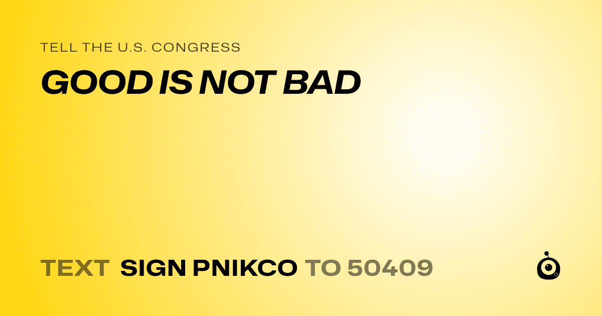 A shareable card that reads "tell the U.S. Congress: GOOD IS NOT BAD" followed by "text sign PNIKCO to 50409"