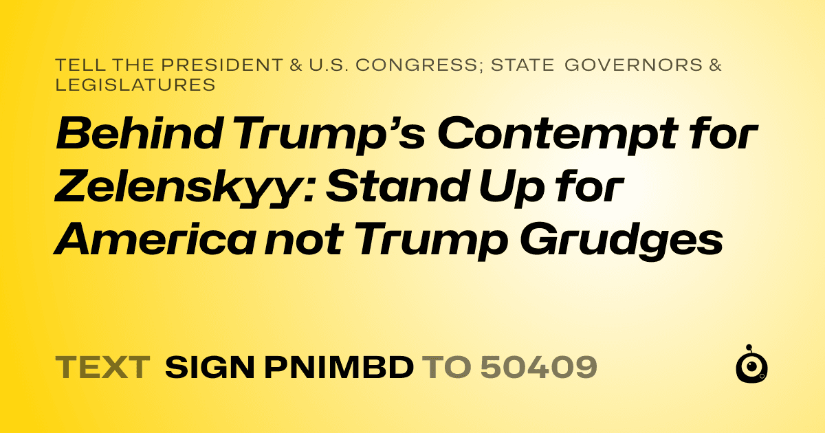 A shareable card that reads "tell the President & U.S. Congress; State Governors & Legislatures: Behind Trump’s Contempt for Zelenskyy: Stand Up for America not Trump Grudges" followed by "text sign PNIMBD to 50409"