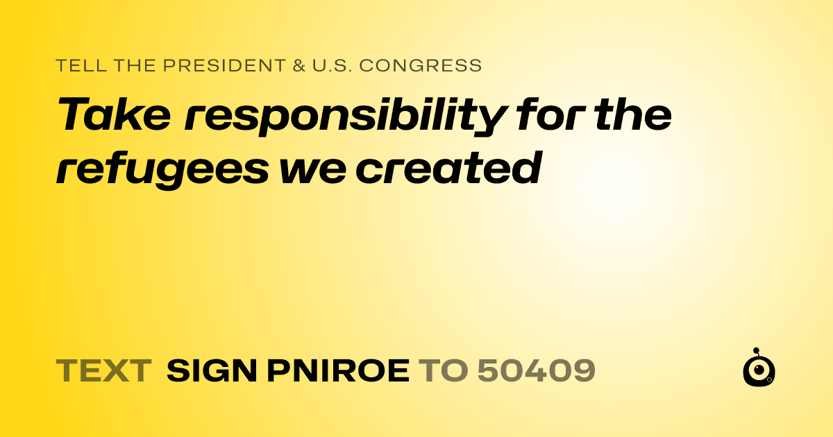 A shareable card that reads "tell the President & U.S. Congress: Take responsibility for the refugees we created" followed by "text sign PNIROE to 50409"