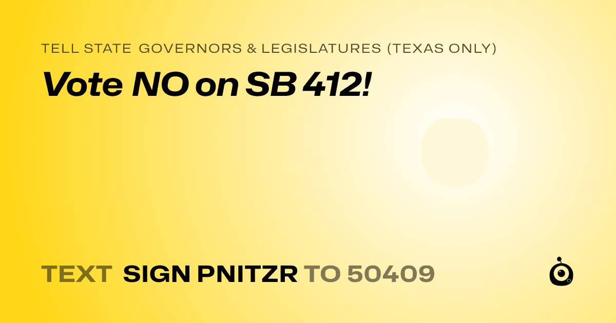 A shareable card that reads "tell State Governors & Legislatures (Texas only): Vote NO on SB 412!" followed by "text sign PNITZR to 50409"