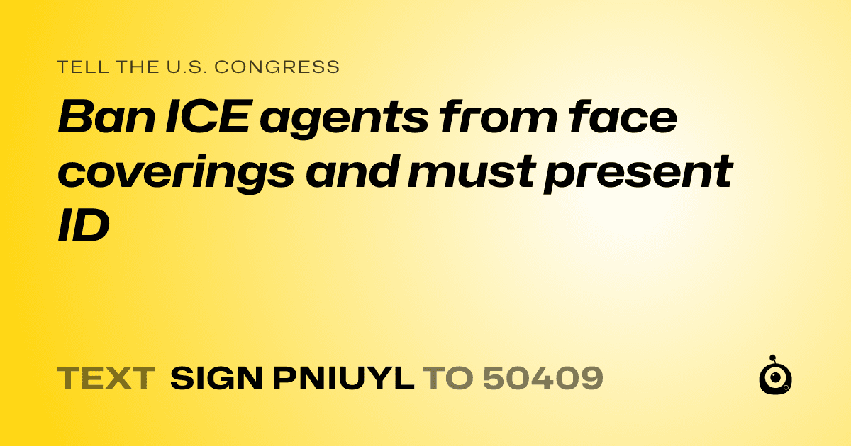 A shareable card that reads "tell the U.S. Congress: Ban ICE agents from face coverings and must present ID" followed by "text sign PNIUYL to 50409"