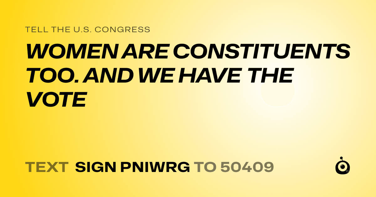 A shareable card that reads "tell the U.S. Congress: WOMEN ARE CONSTITUENTS TOO. AND WE HAVE THE VOTE" followed by "text sign PNIWRG to 50409"