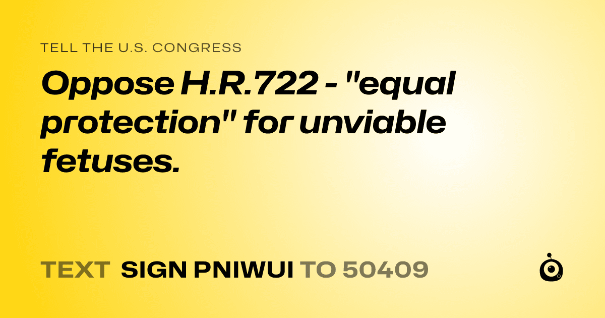 A shareable card that reads "tell the U.S. Congress: Oppose H.R.722 - "equal protection" for unviable fetuses." followed by "text sign PNIWUI to 50409"