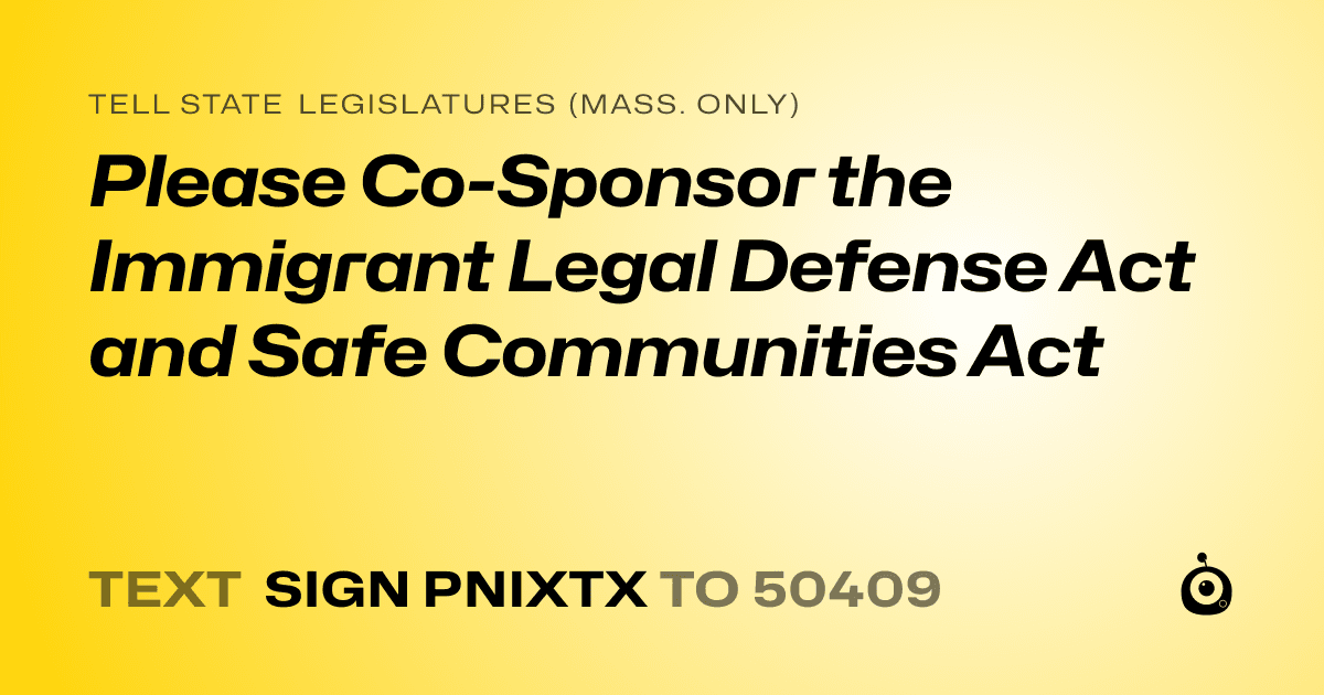 A shareable card that reads "tell State Legislatures (Mass. only): Please Co-Sponsor the Immigrant Legal Defense Act and Safe Communities Act" followed by "text sign PNIXTX to 50409"