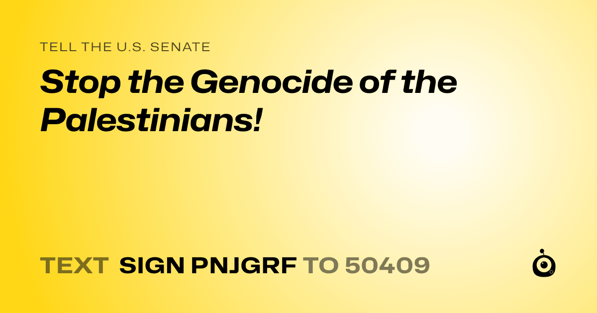 A shareable card that reads "tell the U.S. Senate: Stop the Genocide of the Palestinians!" followed by "text sign PNJGRF to 50409"
