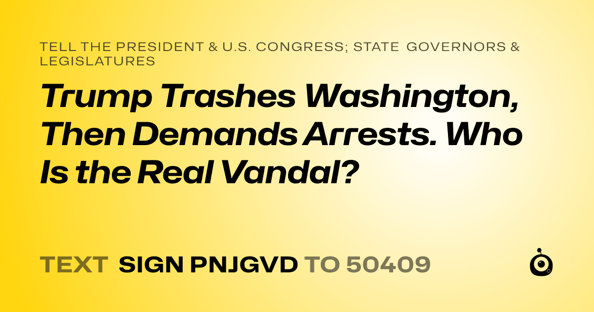 A shareable card that reads "tell the President & U.S. Congress; State Governors & Legislatures: Trump Trashes Washington, Then Demands Arrests.
Who Is the Real Vandal?" followed by "text sign PNJGVD to 50409"