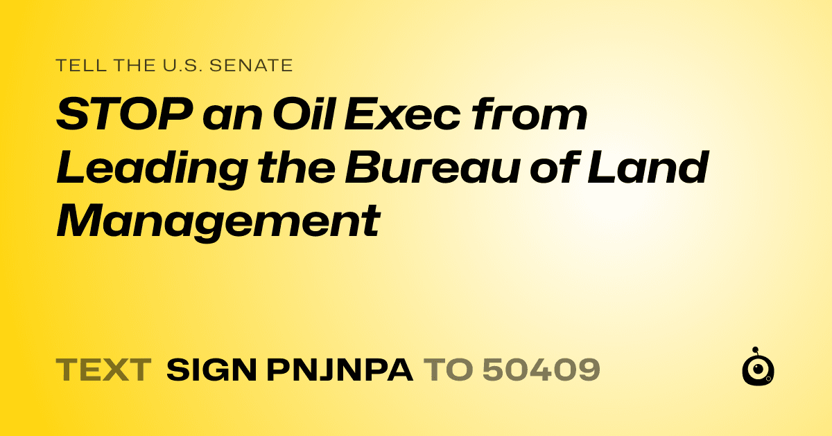 A shareable card that reads "tell the U.S. Senate: STOP an Oil Exec from Leading the Bureau of Land Management" followed by "text sign PNJNPA to 50409"