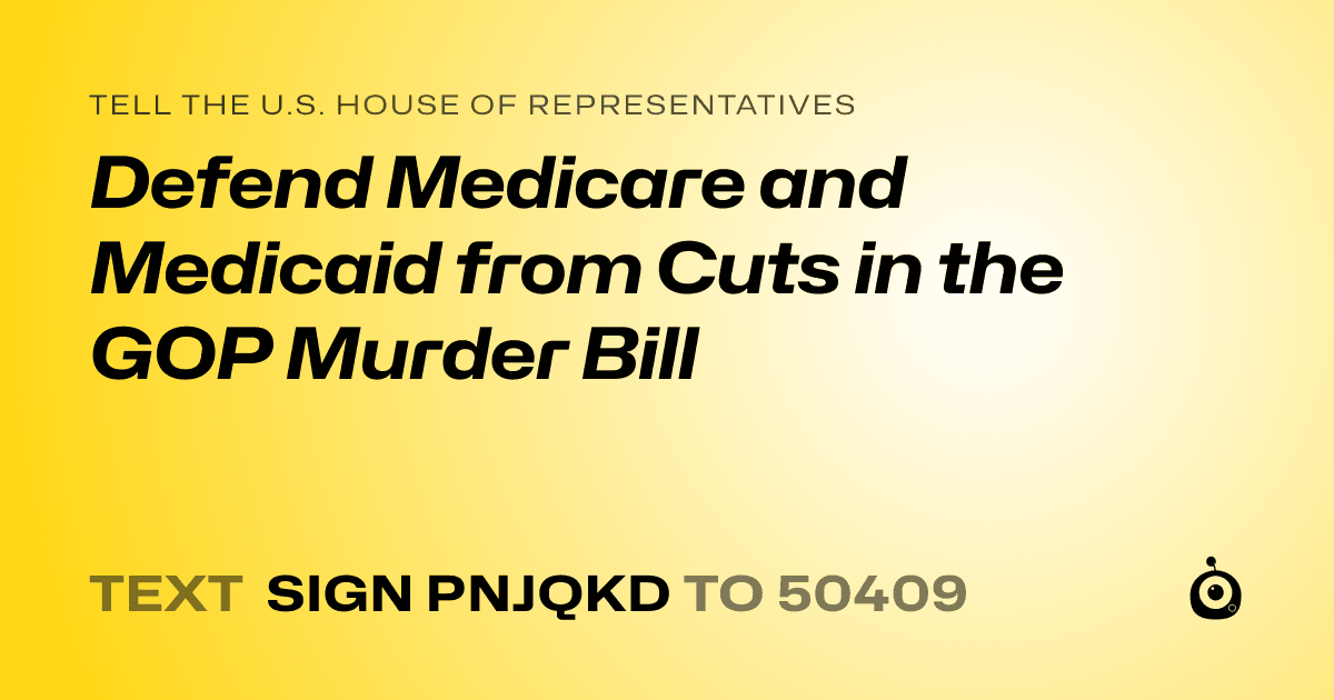 A shareable card that reads "tell the U.S. House of Representatives: Defend Medicare and Medicaid from Cuts in the GOP Murder Bill" followed by "text sign PNJQKD to 50409"