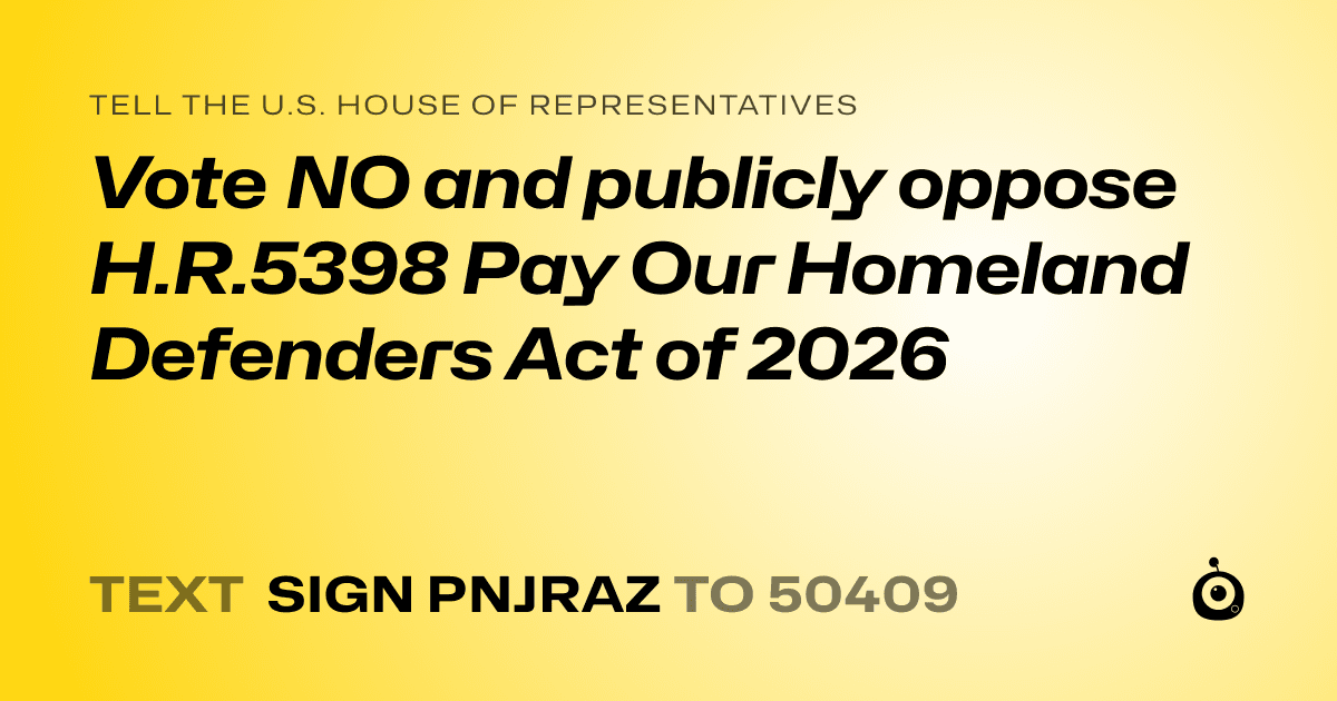 A shareable card that reads "tell the U.S. House of Representatives: Vote NO and publicly oppose H.R.5398 Pay Our Homeland Defenders Act of 2026" followed by "text sign PNJRAZ to 50409"