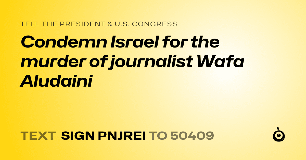 A shareable card that reads "tell the President & U.S. Congress: Condemn Israel for the murder of journalist Wafa Aludaini" followed by "text sign PNJREI to 50409"
