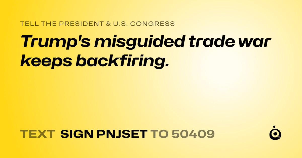 A shareable card that reads "tell the President & U.S. Congress: Trump's misguided trade war keeps  backfiring." followed by "text sign PNJSET to 50409"
