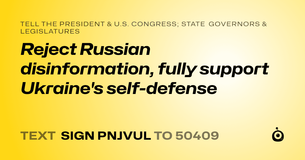 A shareable card that reads "tell the President & U.S. Congress; State Governors & Legislatures: Reject Russian disinformation, fully support Ukraine's self-defense" followed by "text sign PNJVUL to 50409"