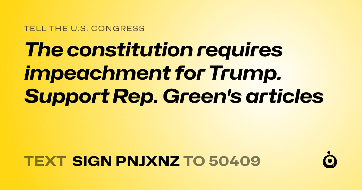 A shareable card that reads "tell the U.S. Congress: The constitution requires impeachment for Trump. Support Rep. Green's articles" followed by "text sign PNJXNZ to 50409"