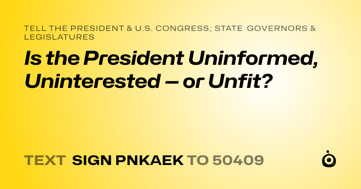 A shareable card that reads "tell the President & U.S. Congress; State Governors & Legislatures: Is the President Uninformed, Uninterested — or Unfit?" followed by "text sign PNKAEK to 50409"