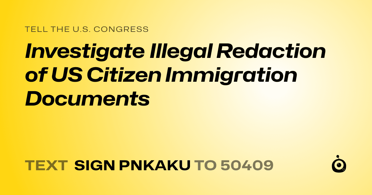 A shareable card that reads "tell the U.S. Congress: Investigate Illegal Redaction of US Citizen Immigration Documents" followed by "text sign PNKAKU to 50409"