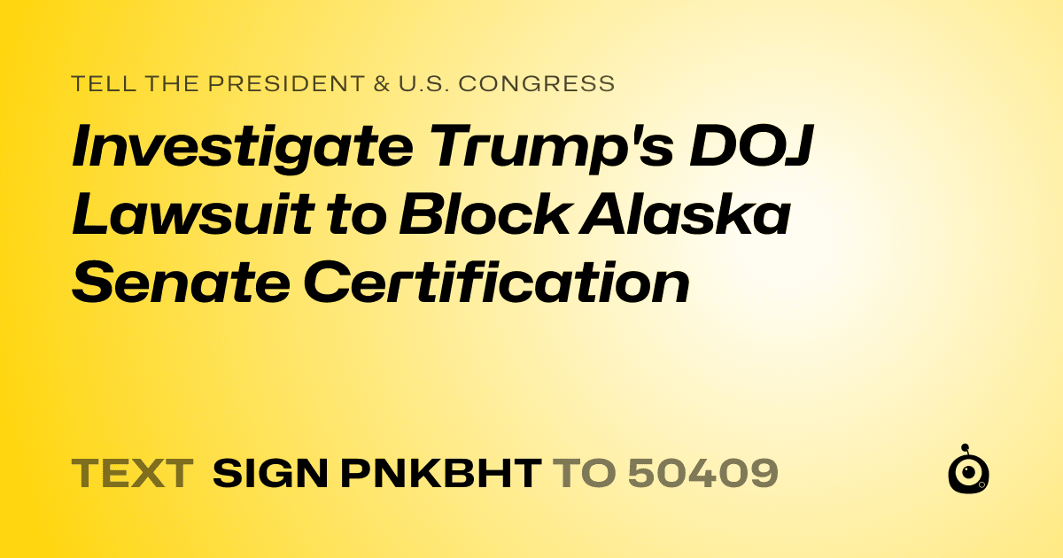 A shareable card that reads "tell the President & U.S. Congress: Investigate Trump's DOJ Lawsuit to Block Alaska Senate Certification" followed by "text sign PNKBHT to 50409"