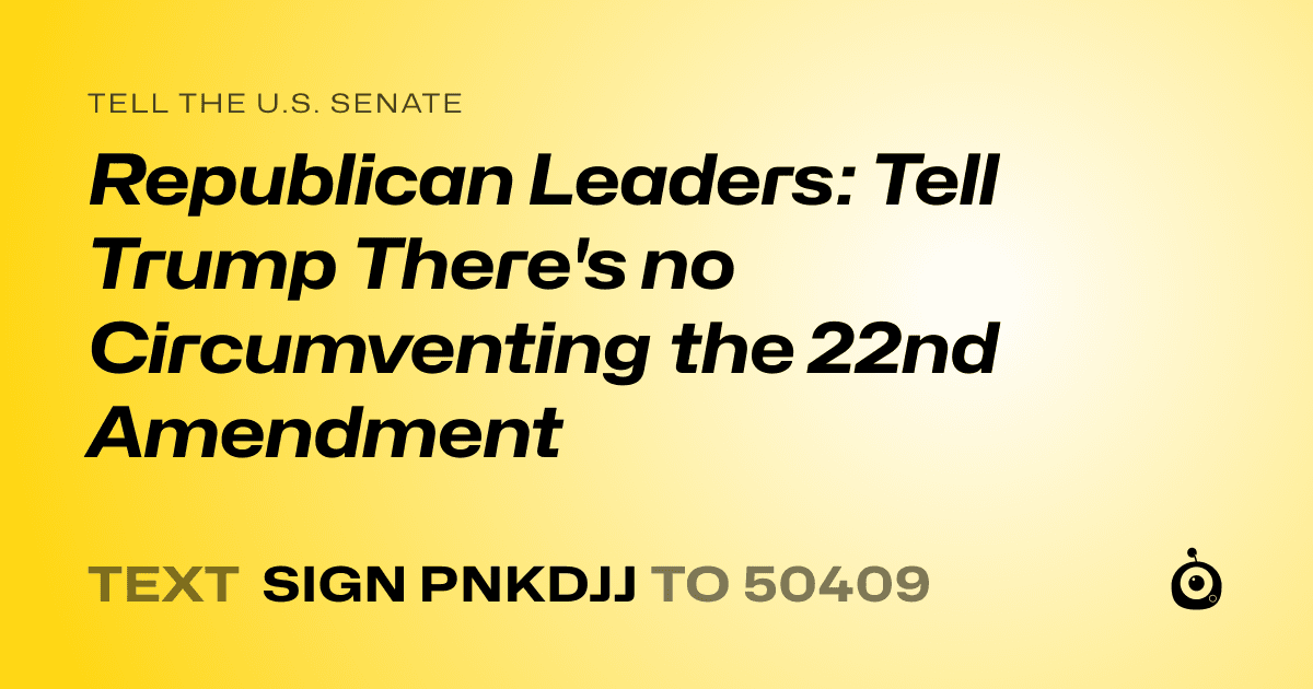 A shareable card that reads "tell the U.S. Senate: Republican Leaders: Tell Trump There's no Circumventing the 22nd Amendment" followed by "text sign PNKDJJ to 50409"