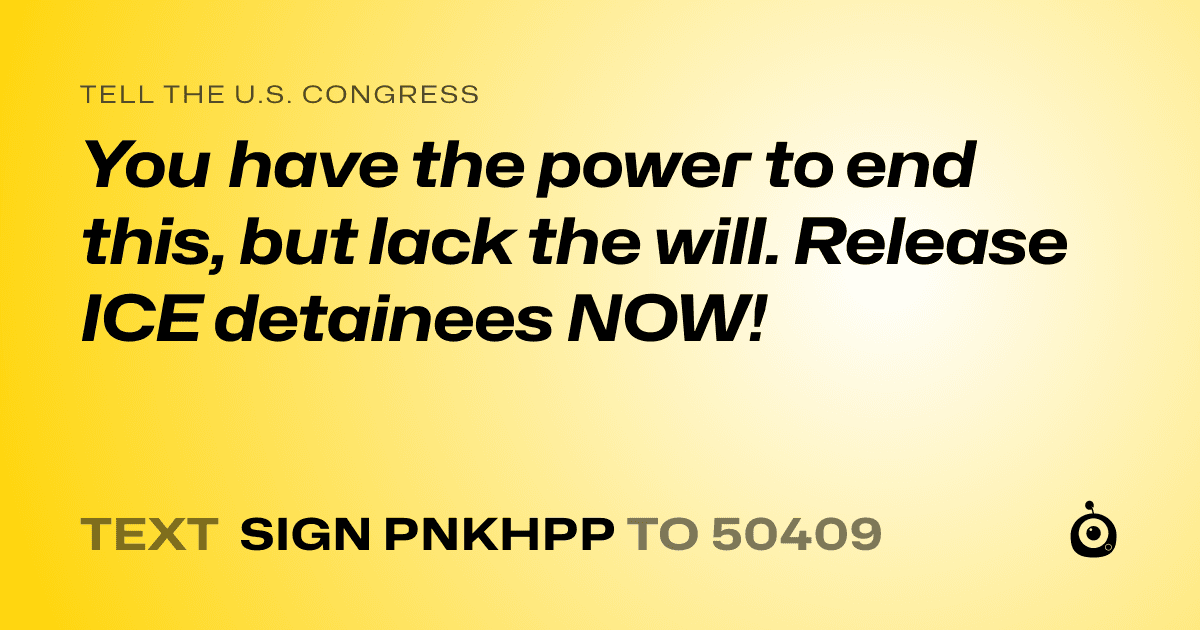 A shareable card that reads "tell the U.S. Congress: You have the power to end this, but lack the will. Release ICE detainees NOW!" followed by "text sign PNKHPP to 50409"