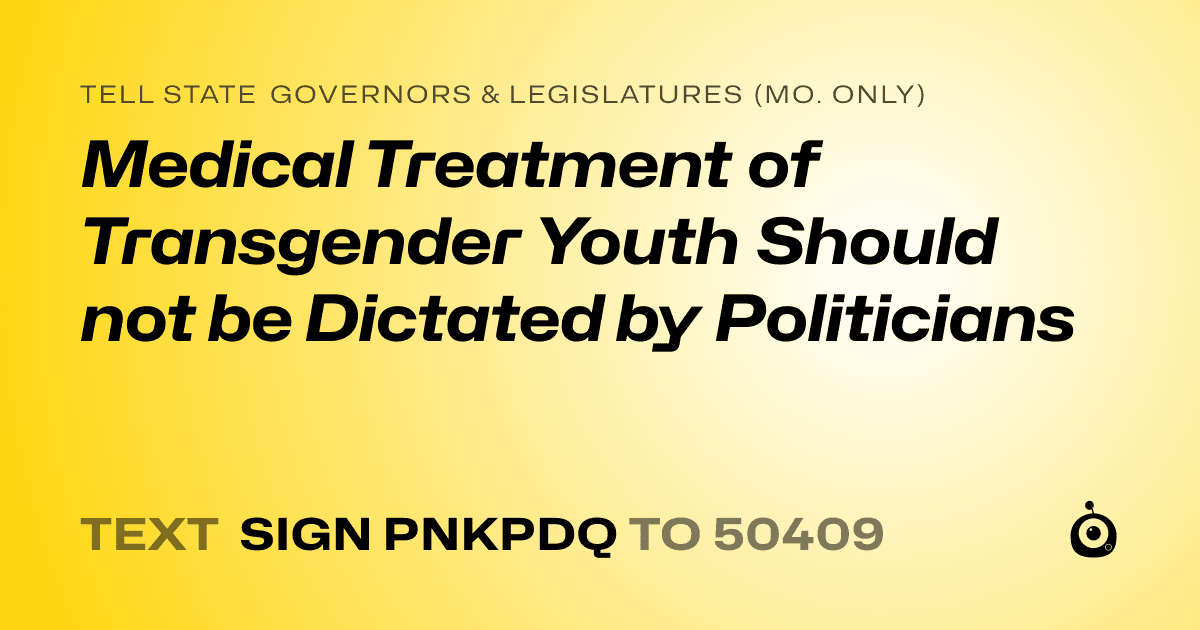 A shareable card that reads "tell State Governors & Legislatures (Mo. only): Medical Treatment of Transgender Youth Should not be Dictated by Politicians" followed by "text sign PNKPDQ to 50409"