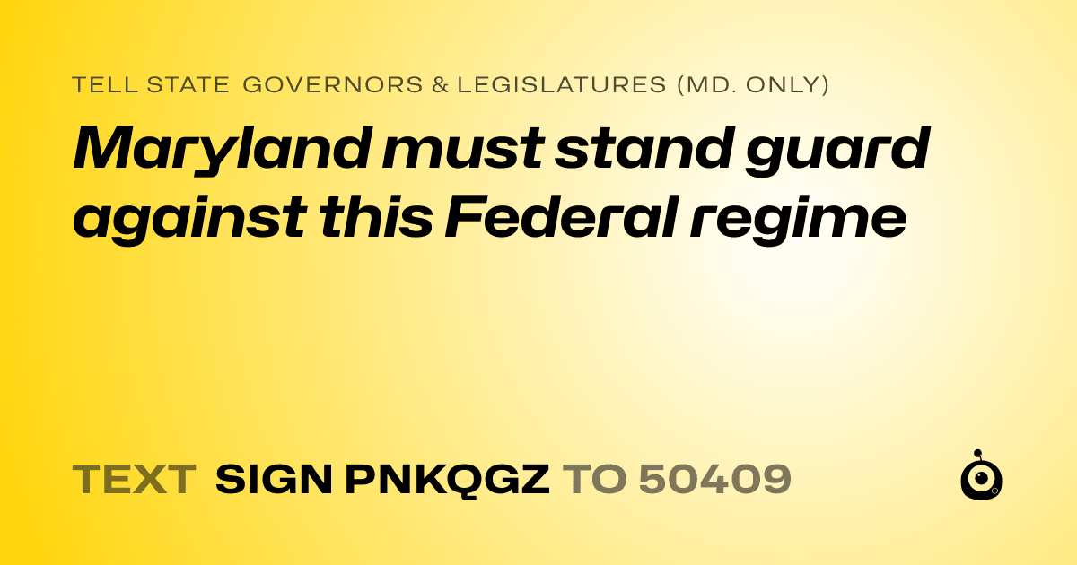 A shareable card that reads "tell State Governors & Legislatures (Md. only): Maryland must stand guard against this Federal regime" followed by "text sign PNKQGZ to 50409"