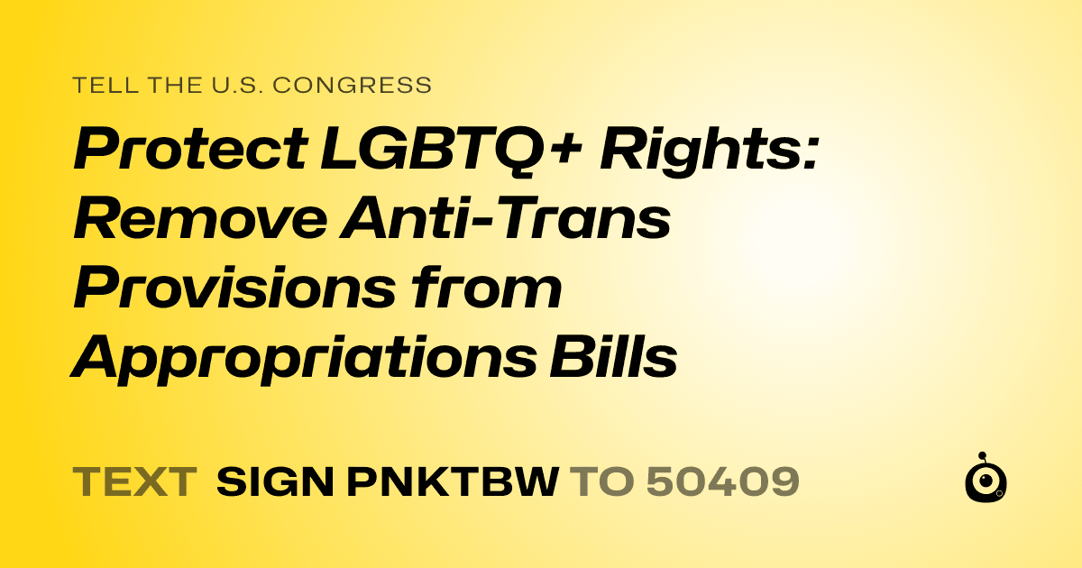 A shareable card that reads "tell the U.S. Congress: Protect LGBTQ+ Rights: Remove Anti-Trans Provisions from Appropriations Bills" followed by "text sign PNKTBW to 50409"