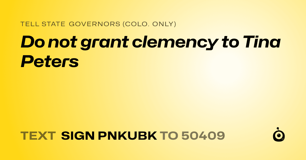 A shareable card that reads "tell State Governors (Colo. only): Do not grant clemency to Tina Peters" followed by "text sign PNKUBK to 50409"