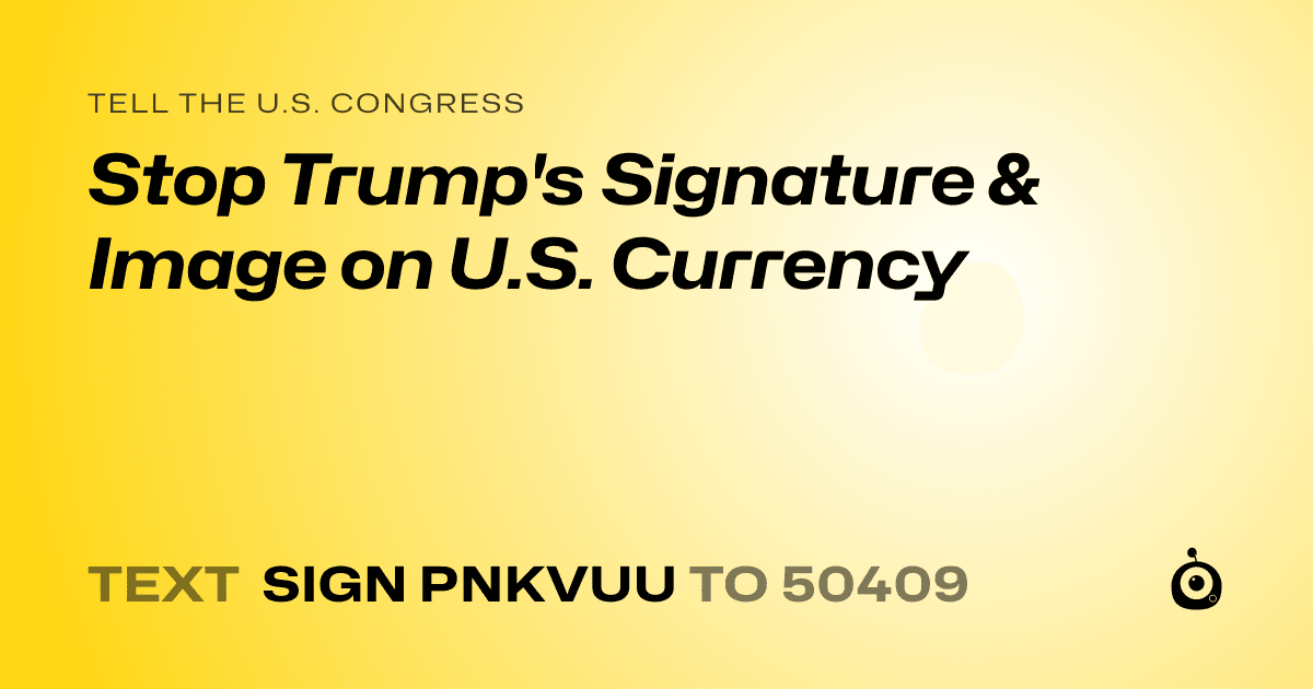 A shareable card that reads "tell the U.S. Congress: Stop Trump's Signature & Image on U.S. Currency" followed by "text sign PNKVUU to 50409"
