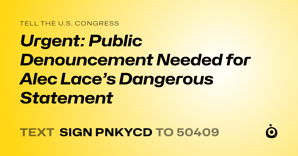 A shareable card that reads "tell the U.S. Congress: Urgent: Public Denouncement Needed for Alec Lace’s Dangerous Statement" followed by "text sign PNKYCD to 50409"