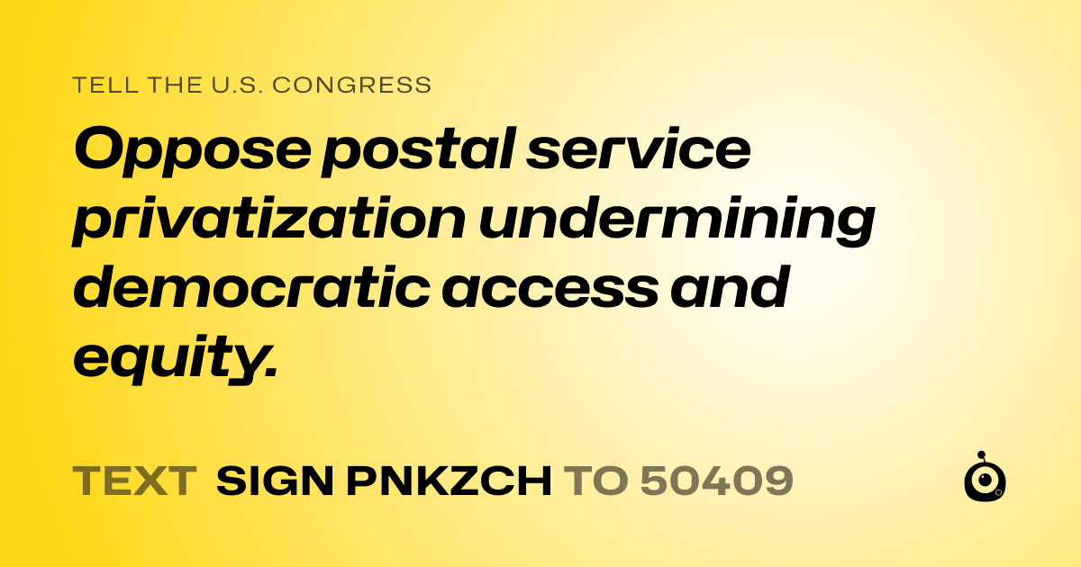 A shareable card that reads "tell the U.S. Congress: Oppose postal service privatization undermining democratic access and equity." followed by "text sign PNKZCH to 50409"
