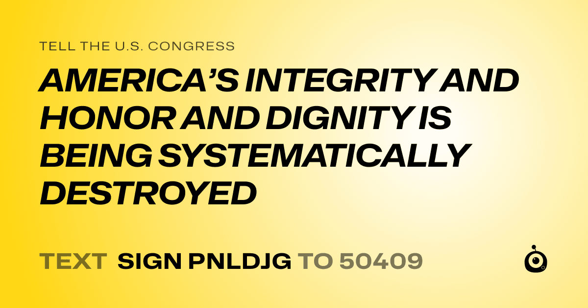 A shareable card that reads "tell the U.S. Congress: AMERICA’S INTEGRITY AND HONOR AND DIGNITY IS BEING SYSTEMATICALLY DESTROYED" followed by "text sign PNLDJG to 50409"
