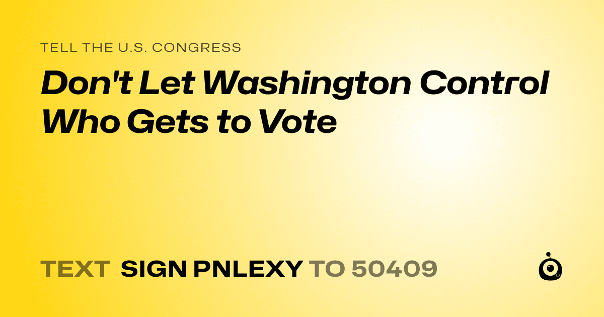A shareable card that reads "tell the U.S. Congress: Don't Let Washington Control Who Gets to Vote" followed by "text sign PNLEXY to 50409"