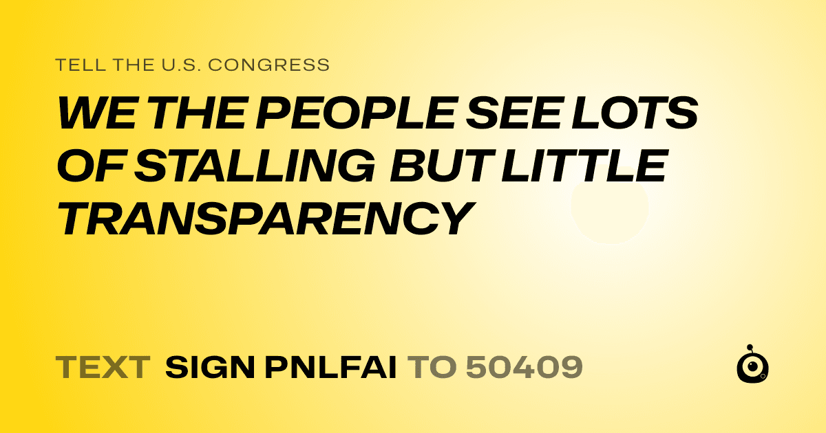 A shareable card that reads "tell the U.S. Congress: WE THE PEOPLE SEE LOTS OF STALLING BUT LITTLE TRANSPARENCY" followed by "text sign PNLFAI to 50409"