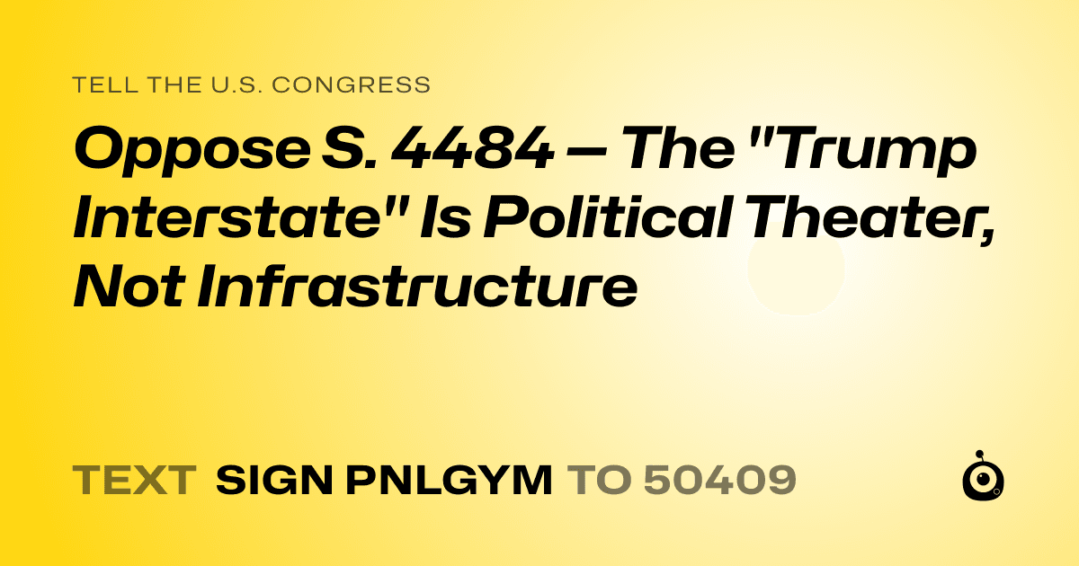 A shareable card that reads "tell the U.S. Congress: Oppose S. 4484 — The "Trump Interstate" Is Political Theater, Not Infrastructure" followed by "text sign PNLGYM to 50409"