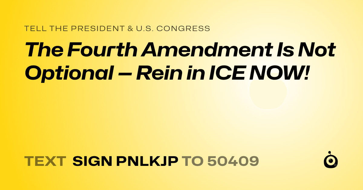 A shareable card that reads "tell the President & U.S. Congress: The Fourth Amendment Is Not Optional — Rein in ICE NOW!" followed by "text sign PNLKJP to 50409"
