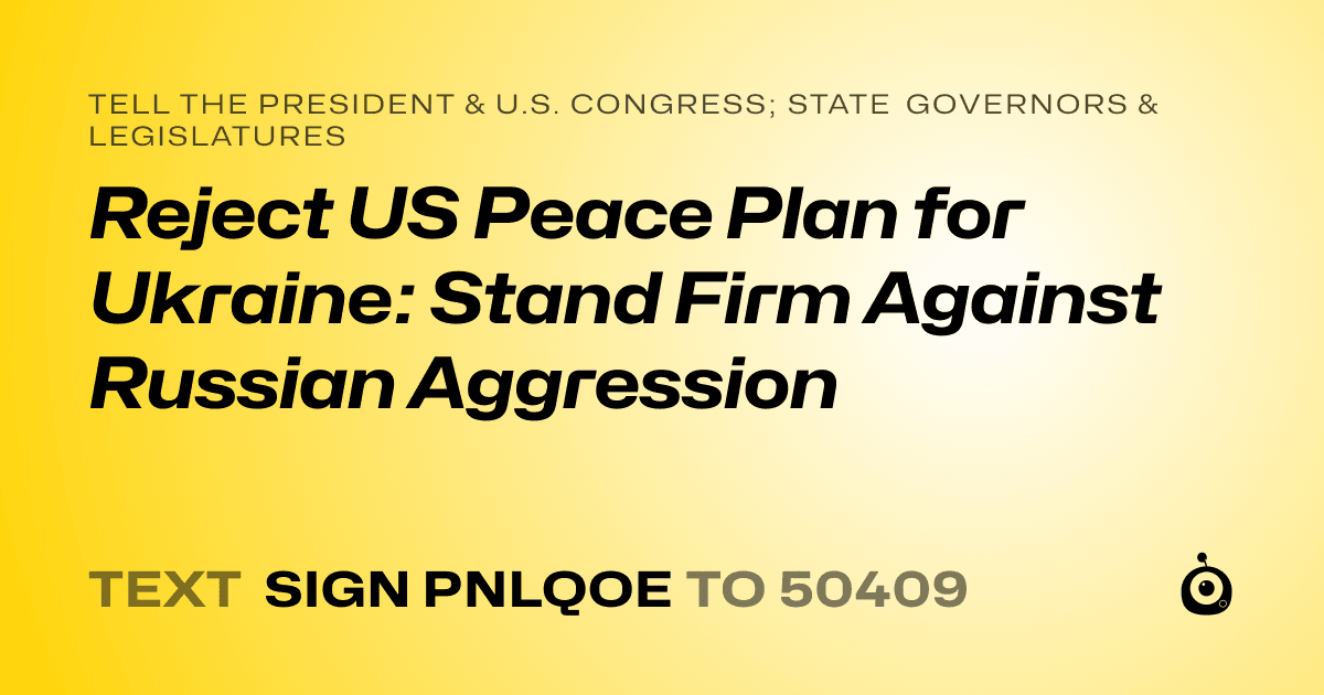A shareable card that reads "tell the President & U.S. Congress; State Governors & Legislatures: Reject US Peace Plan for Ukraine: Stand Firm Against Russian Aggression" followed by "text sign PNLQOE to 50409"