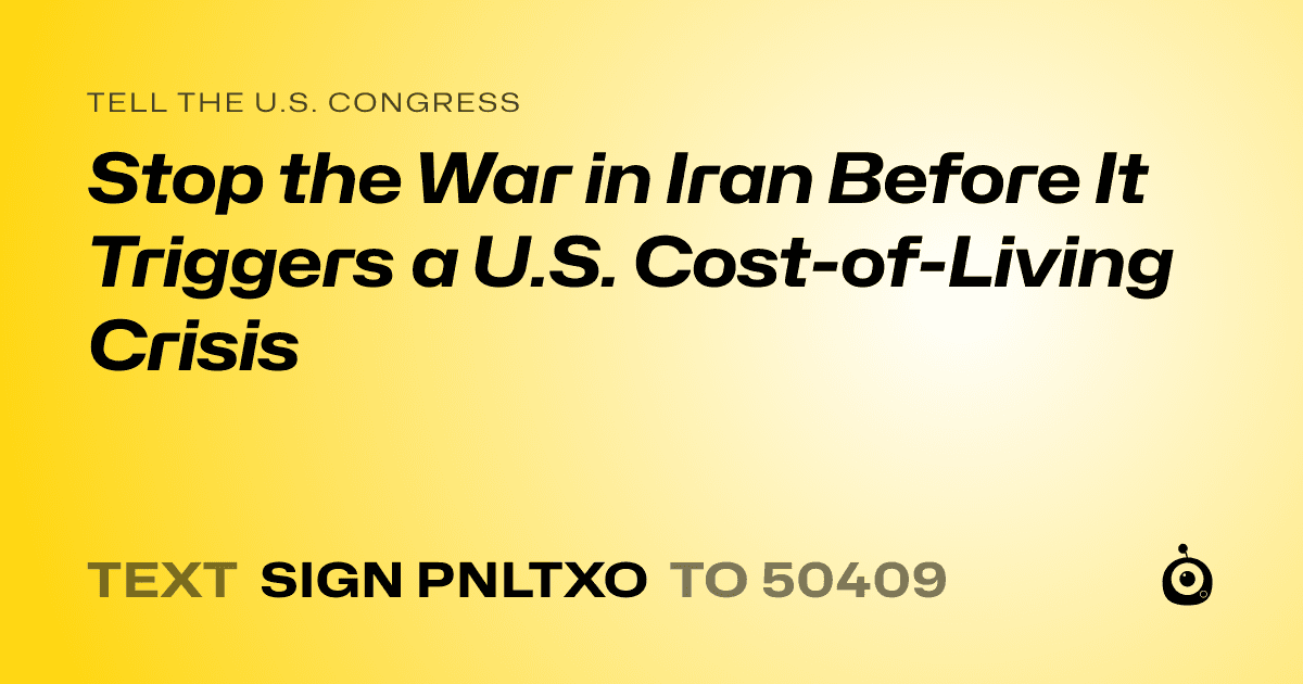 A shareable card that reads "tell the U.S. Congress: Stop the War in Iran Before It Triggers a U.S. Cost-of-Living Crisis" followed by "text sign PNLTXO to 50409"
