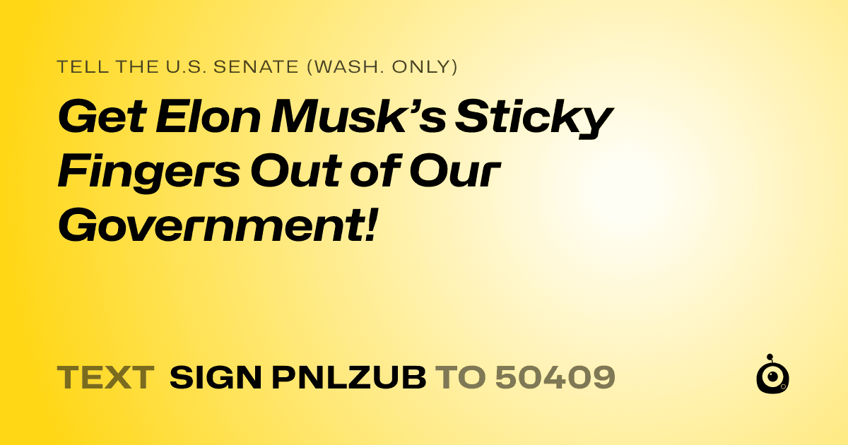 A shareable card that reads "tell the U.S. Senate (Wash. only): Get Elon Musk’s Sticky Fingers Out of Our Government!" followed by "text sign PNLZUB to 50409"