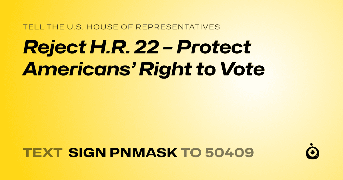 A shareable card that reads "tell the U.S. House of Representatives: Reject H.R. 22 – Protect Americans’ Right to Vote" followed by "text sign PNMASK to 50409"