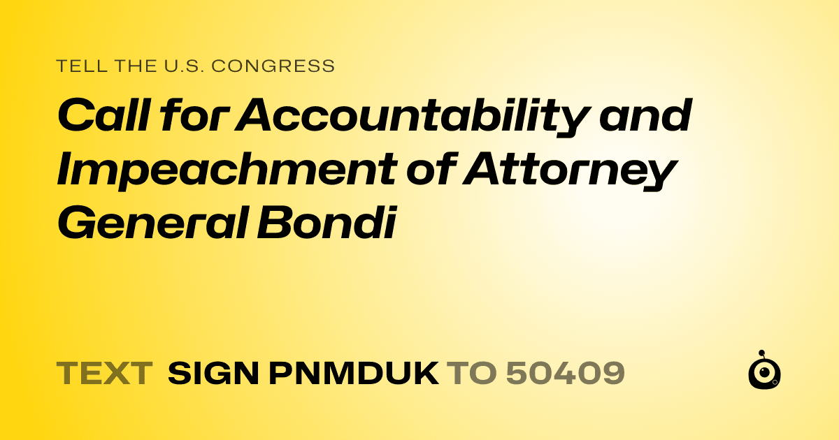 A shareable card that reads "tell the U.S. Congress: Call for Accountability and Impeachment of Attorney General Bondi" followed by "text sign PNMDUK to 50409"