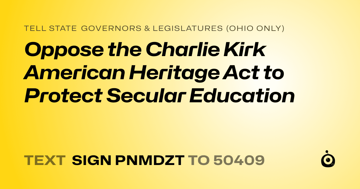 A shareable card that reads "tell State Governors & Legislatures (Ohio only): Oppose the Charlie Kirk American Heritage Act to Protect Secular Education" followed by "text sign PNMDZT to 50409"