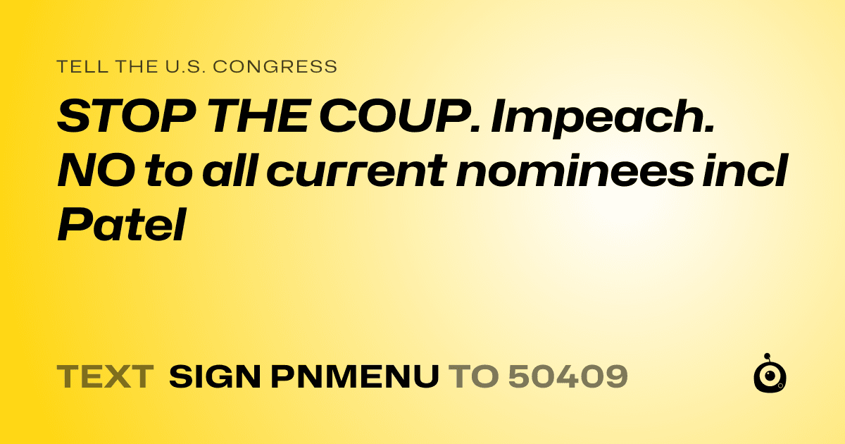 A shareable card that reads "tell the U.S. Congress: STOP THE COUP. Impeach. NO to all current nominees incl Patel" followed by "text sign PNMENU to 50409"