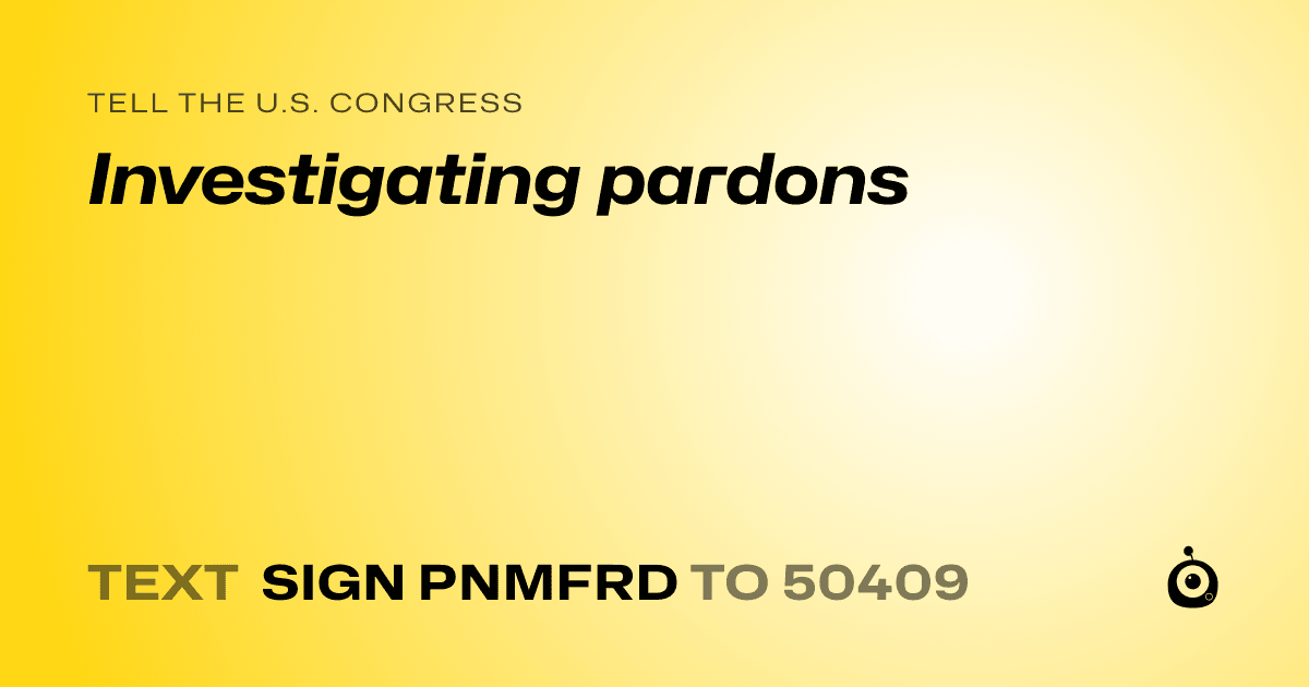 A shareable card that reads "tell the U.S. Congress: Investigating pardons" followed by "text sign PNMFRD to 50409"