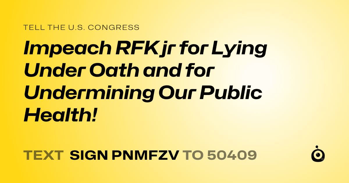 A shareable card that reads "tell the U.S. Congress: Impeach RFK jr for Lying Under Oath and for Undermining Our Public Health!" followed by "text sign PNMFZV to 50409"