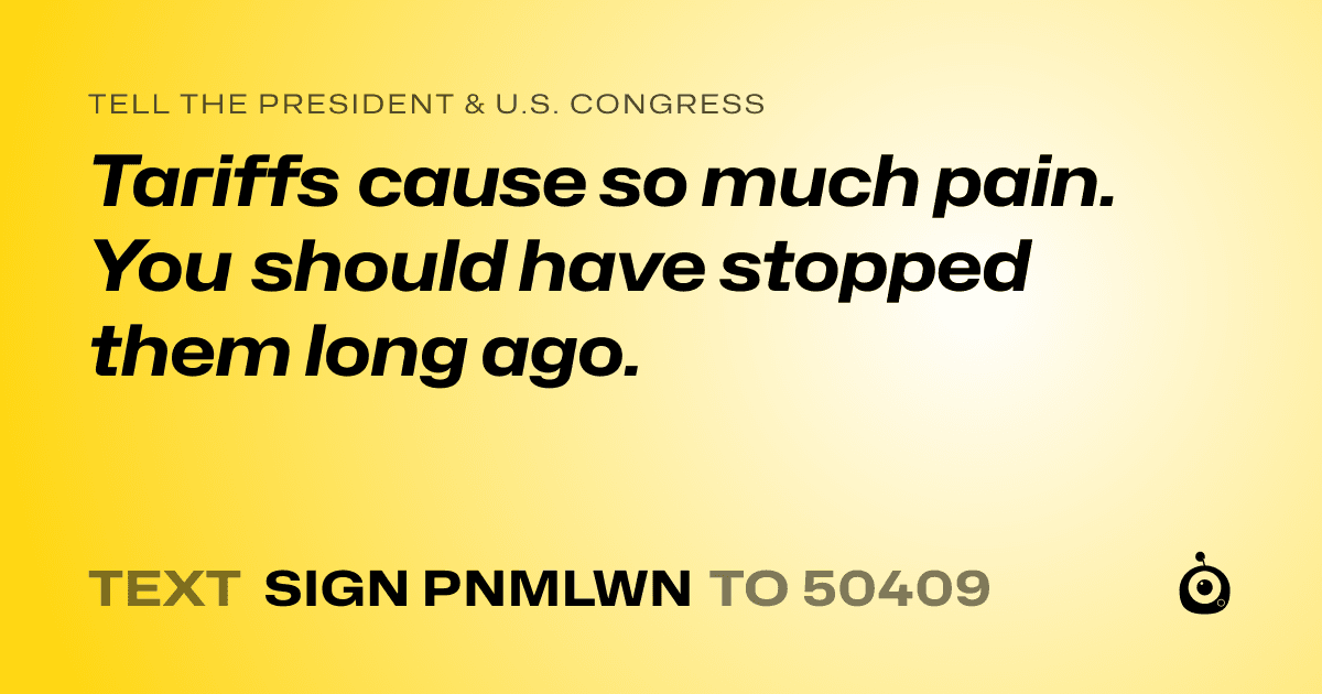 A shareable card that reads "tell the President & U.S. Congress: Tariffs cause so much pain. You should have stopped them long ago." followed by "text sign PNMLWN to 50409"