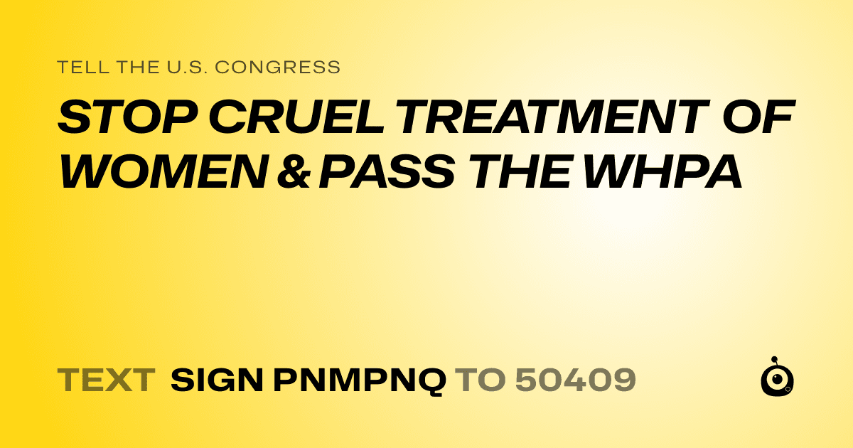 A shareable card that reads "tell the U.S. Congress: STOP CRUEL TREATMENT OF WOMEN &  PASS THE WHPA" followed by "text sign PNMPNQ to 50409"