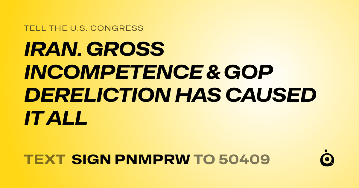 A shareable card that reads "tell the U.S. Congress: IRAN. GROSS INCOMPETENCE & GOP DERELICTION HAS CAUSED IT ALL" followed by "text sign PNMPRW to 50409"