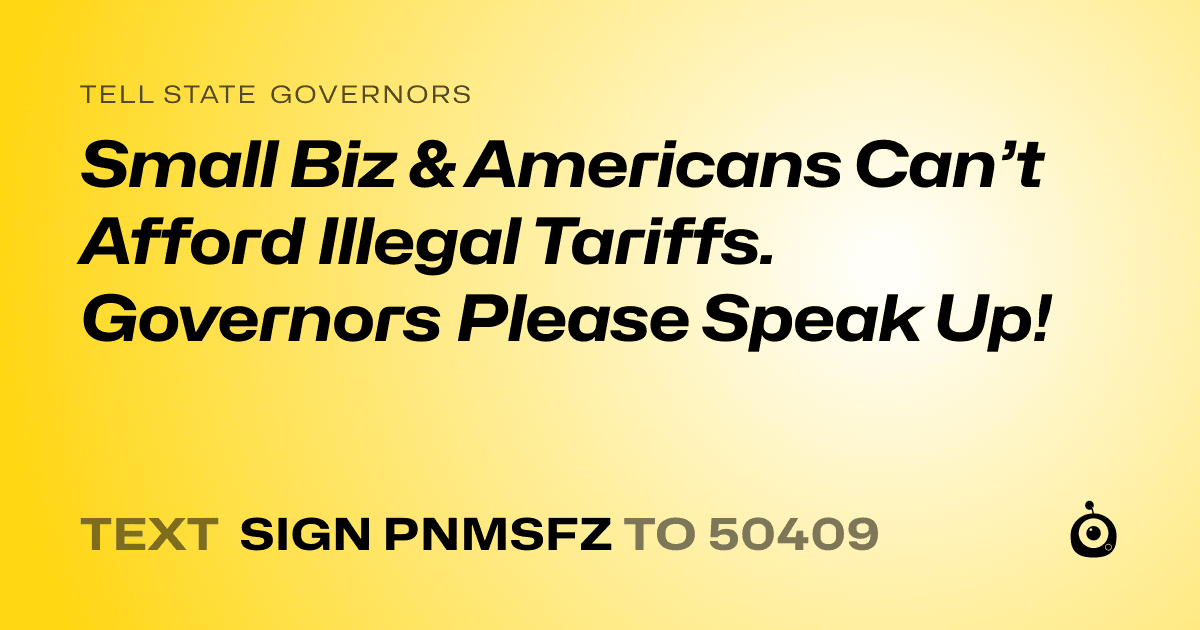A shareable card that reads "tell State Governors: Small Biz & Americans Can’t Afford Illegal Tariffs. Governors Please Speak Up!" followed by "text sign PNMSFZ to 50409"