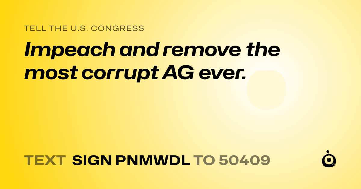 A shareable card that reads "tell the U.S. Congress: Impeach and remove the most corrupt AG ever." followed by "text sign PNMWDL to 50409"