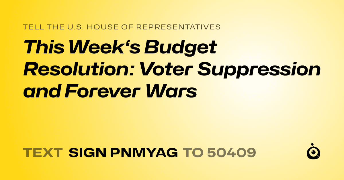 A shareable card that reads "tell the U.S. House of Representatives: This Week‘s Budget Resolution: Voter Suppression and Forever Wars" followed by "text sign PNMYAG to 50409"