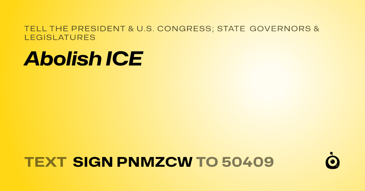 A shareable card that reads "tell the President & U.S. Congress; State Governors & Legislatures: Abolish ICE" followed by "text sign PNMZCW to 50409"